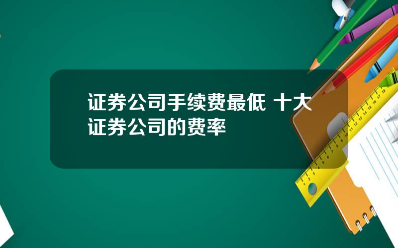 证券公司手续费最低 十大证券公司的费率